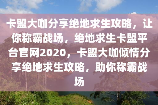 卡盟大咖分享绝地求生攻略，让你称霸战场，绝地求生卡盟平台官网2020，卡盟大咖倾情分享绝地求生攻略，助你称霸战场