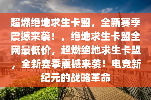 超燃绝地求生卡盟，全新赛季震撼来袭！，绝地求生卡盟全网最低价，超燃绝地求生卡盟，全新赛季震撼来袭！电竞新纪元的战略革命