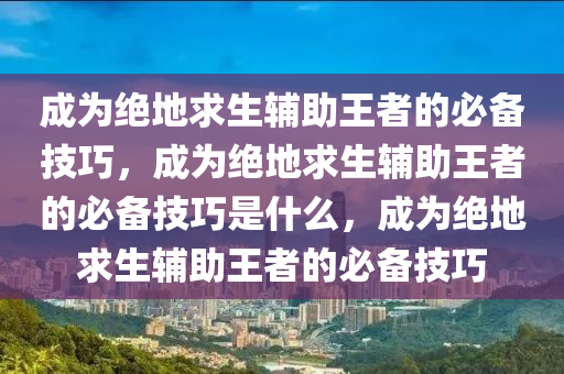 成为绝地求生辅助王者的必备技巧，成为绝地求生辅助王者的必备技巧是什么，成为绝地求生辅助王者的必备技巧
