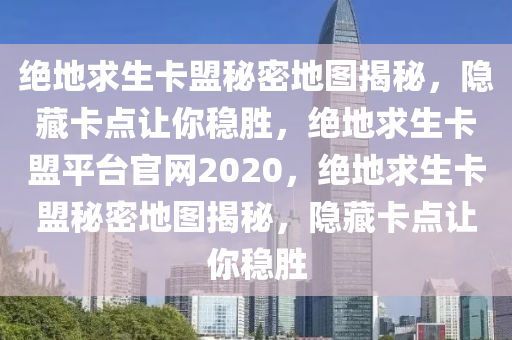 绝地求生卡盟秘密地图揭秘，隐藏卡点让你稳胜，绝地求生卡盟平台官网2020，绝地求生卡盟秘密地图揭秘，隐藏卡点让你稳胜