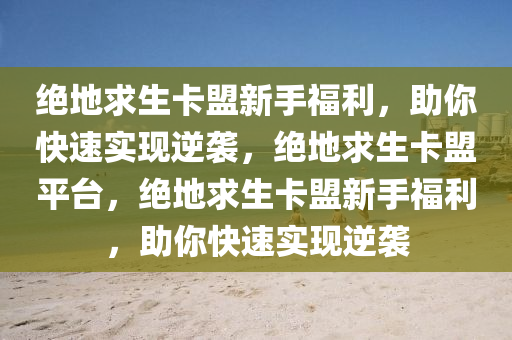 绝地求生卡盟新手福利，助你快速实现逆袭，绝地求生卡盟平台，绝地求生卡盟新手福利，助你快速实现逆袭
