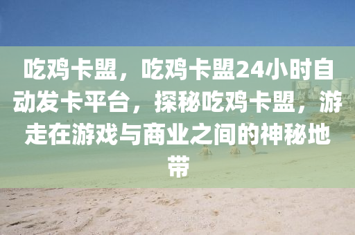 吃鸡卡盟，吃鸡卡盟24小时自动发卡平台，探秘吃鸡卡盟，游走在游戏与商业之间的神秘地带