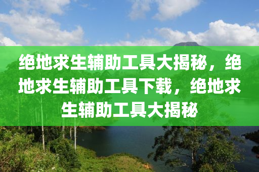 绝地求生辅助工具大揭秘，绝地求生辅助工具下载，绝地求生辅助工具大揭秘