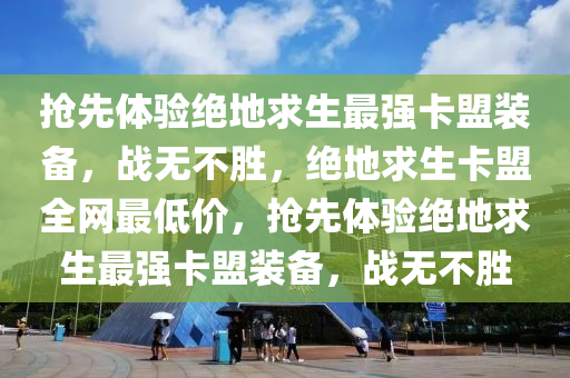 抢先体验绝地求生最强卡盟装备，战无不胜，绝地求生卡盟全网最低价，抢先体验绝地求生最强卡盟装备，战无不胜