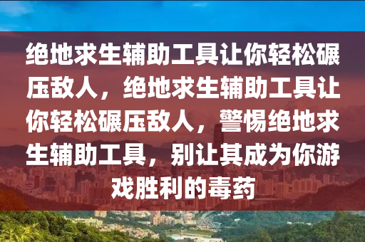 绝地求生辅助工具让你轻松碾压敌人，绝地求生辅助工具让你轻松碾压敌人，警惕绝地求生辅助工具，别让其成为你游戏胜利的毒药