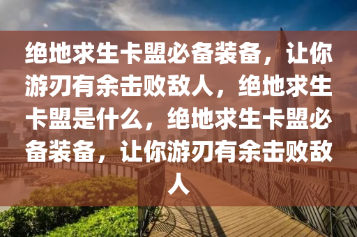 绝地求生卡盟必备装备，让你游刃有余击败敌人，绝地求生卡盟是什么，绝地求生卡盟必备装备，让你游刃有余击败敌人