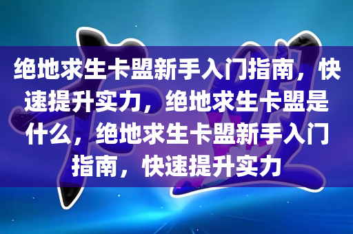 绝地求生卡盟新手入门指南，快速提升实力，绝地求生卡盟是什么，绝地求生卡盟新手入门指南，快速提升实力