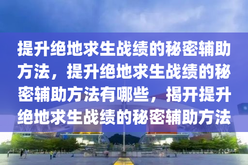 提升绝地求生战绩的秘密辅助方法，提升绝地求生战绩的秘密辅助方法有哪些，揭开提升绝地求生战绩的秘密辅助方法