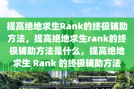 提高绝地求生Rank的终极辅助方法，提高绝地求生rank的终极辅助方法是什么，提高绝地求生 Rank 的终极辅助方法