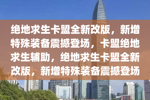 绝地求生卡盟全新改版，新增特殊装备震撼登场，卡盟绝地求生辅助，绝地求生卡盟全新改版，新增特殊装备震撼登场