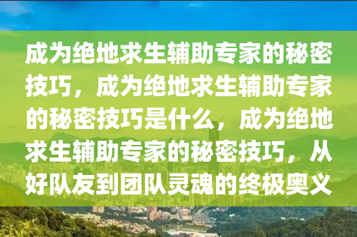 成为绝地求生辅助专家的秘密技巧，成为绝地求生辅助专家的秘密技巧是什么，成为绝地求生辅助专家的秘密技巧，从好队友到团队灵魂的终极奥义