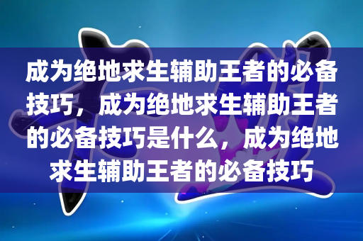 成为绝地求生辅助王者的必备技巧，成为绝地求生辅助王者的必备技巧是什么，成为绝地求生辅助王者的必备技巧