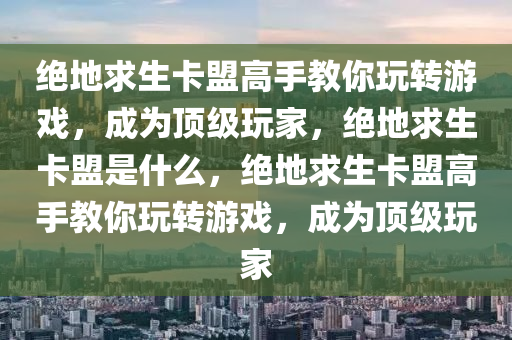 绝地求生卡盟高手教你玩转游戏，成为顶级玩家，绝地求生卡盟是什么，绝地求生卡盟高手教你玩转游戏，成为顶级玩家