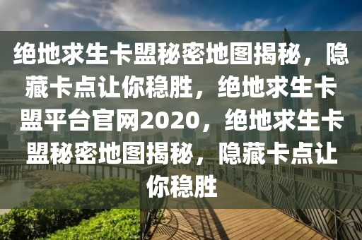 绝地求生卡盟秘密地图揭秘，隐藏卡点让你稳胜，绝地求生卡盟平台官网2020，绝地求生卡盟秘密地图揭秘，隐藏卡点让你稳胜