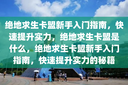 绝地求生卡盟新手入门指南，快速提升实力，绝地求生卡盟是什么，绝地求生卡盟新手入门指南，快速提升实力的秘籍