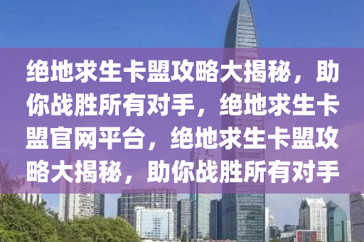 绝地求生卡盟攻略大揭秘，助你战胜所有对手，绝地求生卡盟官网平台，绝地求生卡盟攻略大揭秘，助你战胜所有对手