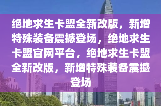 绝地求生卡盟全新改版，新增特殊装备震撼登场，绝地求生卡盟官网平台，绝地求生卡盟全新改版，新增特殊装备震撼登场