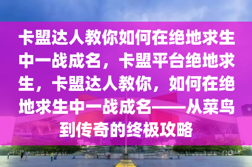 卡盟达人教你如何在绝地求生中一战成名，卡盟平台绝地求生，卡盟达人教你，如何在绝地求生中一战成名——从菜鸟到传奇的终极攻略