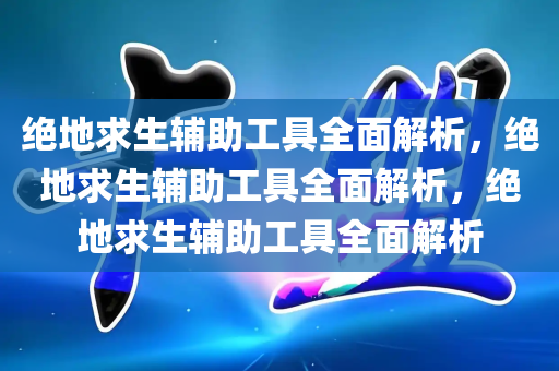 绝地求生辅助工具全面解析，绝地求生辅助工具全面解析，绝地求生辅助工具全面解析