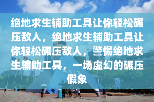 绝地求生辅助工具让你轻松碾压敌人，绝地求生辅助工具让你轻松碾压敌人，警惕绝地求生辅助工具，一场虚幻的碾压假象