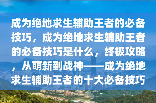 成为绝地求生辅助王者的必备技巧，成为绝地求生辅助王者的必备技巧是什么，终极攻略，从萌新到战神——成为绝地求生辅助王者的十大必备技巧