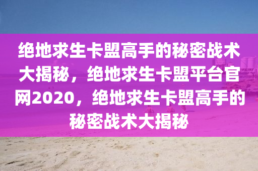 绝地求生卡盟高手的秘密战术大揭秘，绝地求生卡盟平台官网2020，绝地求生卡盟高手的秘密战术大揭秘