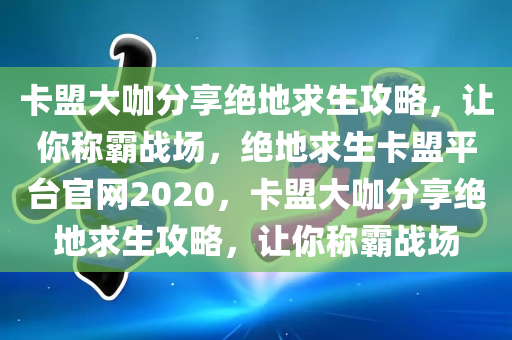 卡盟大咖分享绝地求生攻略，让你称霸战场，绝地求生卡盟平台官网2020，卡盟大咖分享绝地求生攻略，让你称霸战场