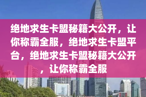 绝地求生卡盟秘籍大公开，让你称霸全服，绝地求生卡盟平台，绝地求生卡盟秘籍大公开，让你称霸全服