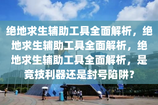 绝地求生辅助工具全面解析，绝地求生辅助工具全面解析，绝地求生辅助工具全面解析，是竞技利器还是封号陷阱？