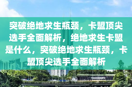 突破绝地求生瓶颈，卡盟顶尖选手全面解析，绝地求生卡盟是什么，突破绝地求生瓶颈，卡盟顶尖选手全面解析
