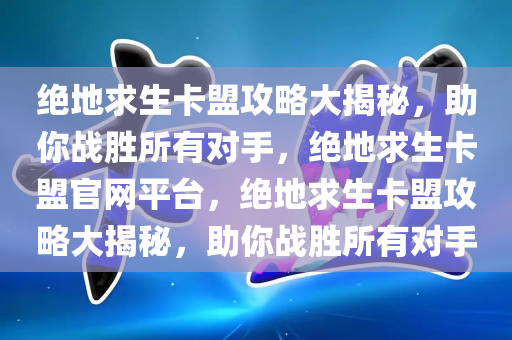 绝地求生卡盟攻略大揭秘，助你战胜所有对手，绝地求生卡盟官网平台，绝地求生卡盟攻略大揭秘，助你战胜所有对手