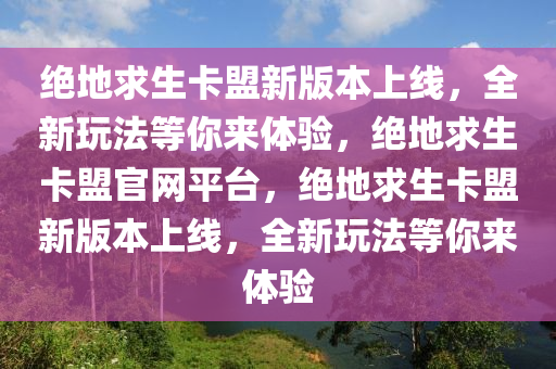 绝地求生卡盟新版本上线，全新玩法等你来体验，绝地求生卡盟官网平台，绝地求生卡盟新版本上线，全新玩法等你来体验