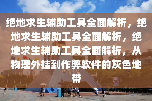 绝地求生辅助工具全面解析，绝地求生辅助工具全面解析，绝地求生辅助工具全面解析，从物理外挂到作弊软件的灰色地带