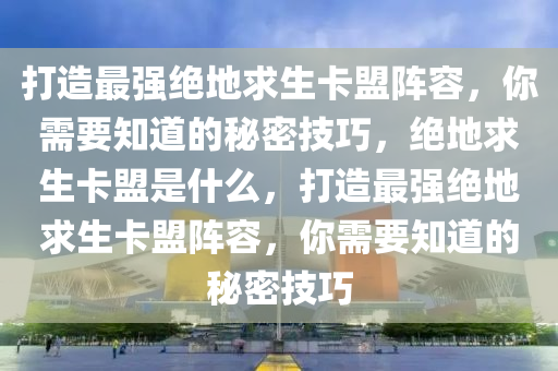 打造最强绝地求生卡盟阵容，你需要知道的秘密技巧，绝地求生卡盟是什么，打造最强绝地求生卡盟阵容，你需要知道的秘密技巧