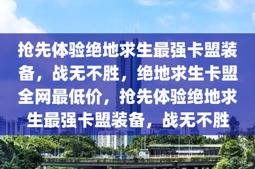 抢先体验绝地求生最强卡盟装备，战无不胜，绝地求生卡盟全网最低价，抢先体验绝地求生最强卡盟装备，战无不胜