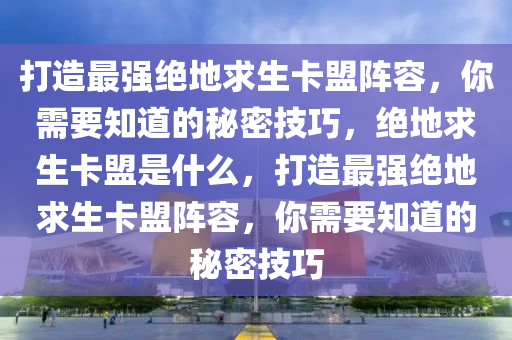 打造最强绝地求生卡盟阵容，你需要知道的秘密技巧，绝地求生卡盟是什么，打造最强绝地求生卡盟阵容，你需要知道的秘密技巧